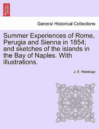 Książka Summer Experiences of Rome, Perugia and Sienna in 1854; And Sketches of the Islands in the Bay of Naples. with Illustrations. J E Westropp