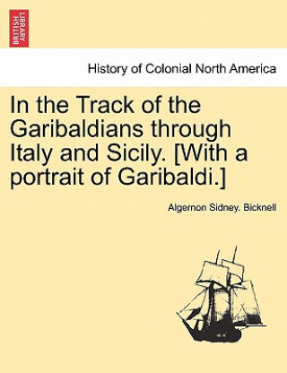 Kniha In the Track of the Garibaldians Through Italy and Sicily. [With a Portrait of Garibaldi.] Algernon Sidney Bicknell