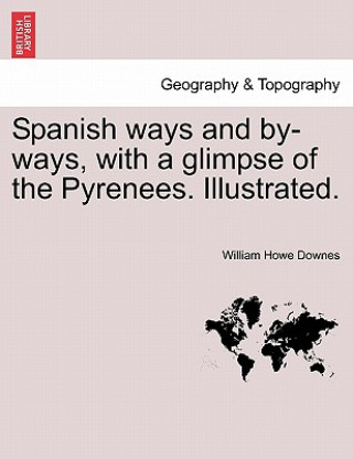 Kniha Spanish Ways and By-Ways, with a Glimpse of the Pyrenees. Illustrated. William Howe Downes