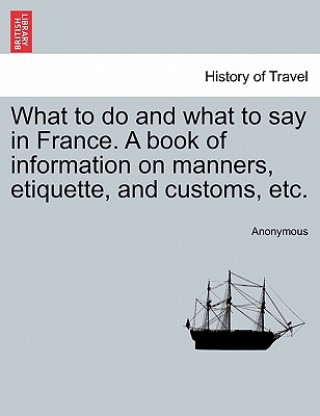 Carte What to do and what to say in France. A book of information on manners, etiquette, and customs, etc. Anonymous