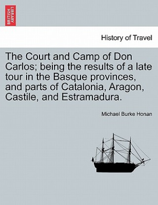 Book Court and Camp of Don Carlos; Being the Results of a Late Tour in the Basque Provinces, and Parts of Catalonia, Aragon, Castile, and Estramadura. Michael Burke Honan