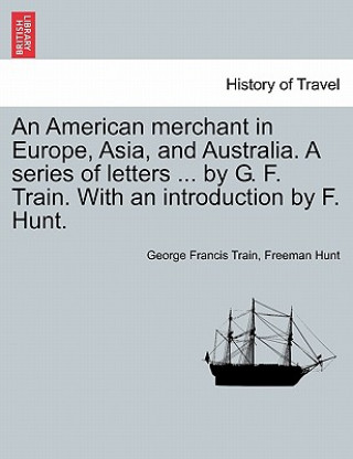 Книга American Merchant in Europe, Asia, and Australia. a Series of Letters ... by G. F. Train. with an Introduction by F. Hunt. Freeman Hunt