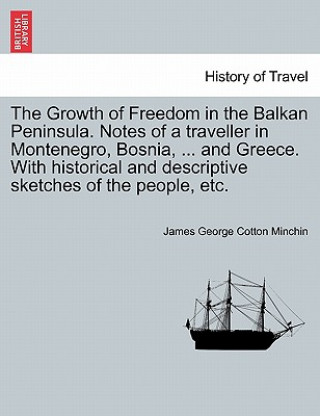 Könyv Growth of Freedom in the Balkan Peninsula. Notes of a Traveller in Montenegro, Bosnia, ... and Greece. with Historical and Descriptive Sketches of the James George Cotton Minchin