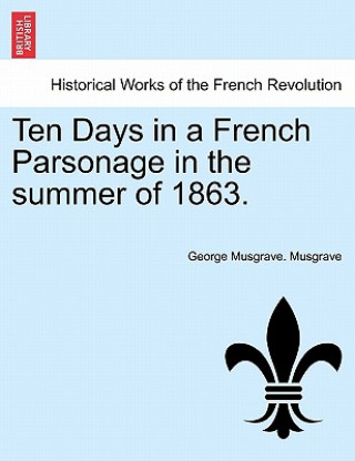 Könyv Ten Days in a French Parsonage in the Summer of 1863. George Musgrave Musgrave