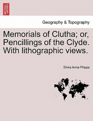 Book Memorials of Clutha; Or, Pencillings of the Clyde. with Lithographic Views. Elvira Anna Phipps