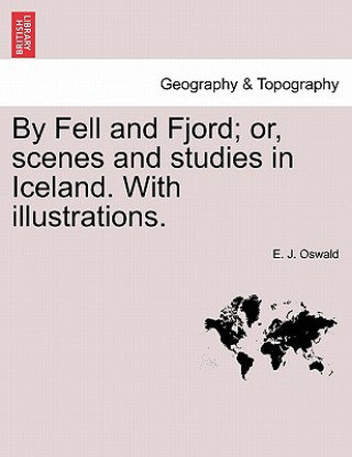 Carte By Fell and Fjord; Or, Scenes and Studies in Iceland. with Illustrations. E J Oswald