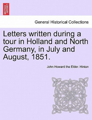 Kniha Letters Written During a Tour in Holland and North Germany, in July and August, 1851. John Howard the Elder Hinton