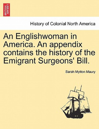 Carte Englishwoman in America. An appendix contains the history of the Emigrant Surgeons' Bill. Sarah Mytton Maury