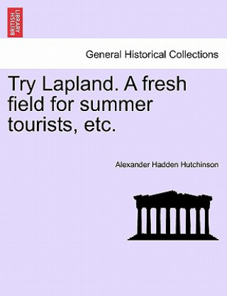 Könyv Try Lapland. a Fresh Field for Summer Tourists, Etc. Alexander Hadden Hutchinson