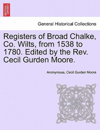 Libro Registers of Broad Chalke, Co. Wilts, from 1538 to 1780. Edited by the REV. Cecil Gurden Moore. Cecil Gurden Moore