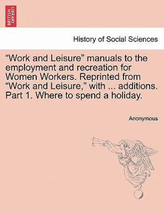 Knjiga Work and Leisure Manuals to the Employment and Recreation for Women Workers. Reprinted from Work and Leisure, with ... Additions. Part 1. Where to Spe Anonymous