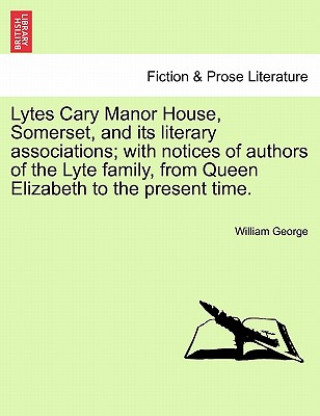 Knjiga Lytes Cary Manor House, Somerset, and Its Literary Associations; With Notices of Authors of the Lyte Family, from Queen Elizabeth to the Present Time. William George