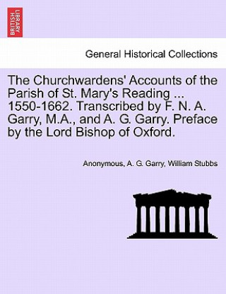 Kniha Churchwardens' Accounts of the Parish of St. Mary's Reading ... 1550-1662. Transcribed by F. N. A. Garry, M.A., and A. G. Garry. Preface by the Lord B William Stubbs