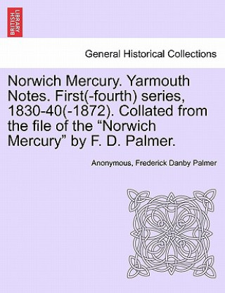 Carte Norwich Mercury. Yarmouth Notes. First(-Fourth) Series, 1830-40(-1872). Collated from the File of the "Norwich Mercury" by F. D. Palmer. Frederick Danby Palmer