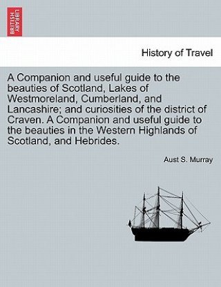Carte Companion and Useful Guide to the Beauties of Scotland, Lakes of Westmoreland, Cumberland, and Lancashire; And Curiosities of the District of Craven. Aust S Murray
