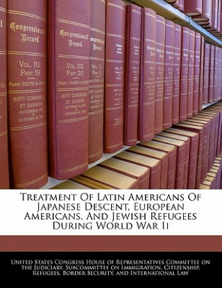 Kniha Treatment Of Latin Americans Of Japanese Descent, European Americans, And Jewish Refugees During World War Ii 