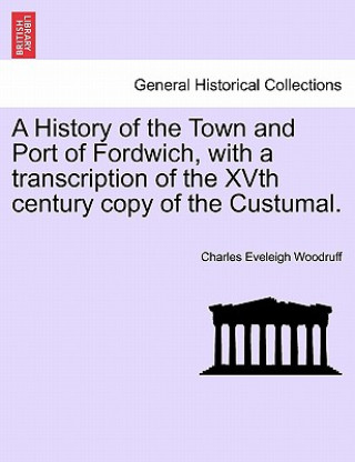 Kniha History of the Town and Port of Fordwich, with a Transcription of the Xvth Century Copy of the Custumal. Charles Eveleigh Woodruff