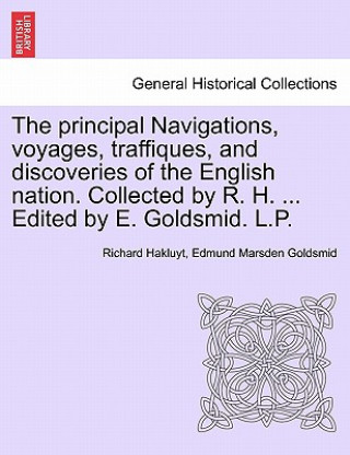 Kniha Principal Navigations, Voyages, Traffiques, and Discoveries of the English Nation. Collected by R. H. ... Edited by E. Goldsmid. L.P. Vol. I. Richard Hakluyt