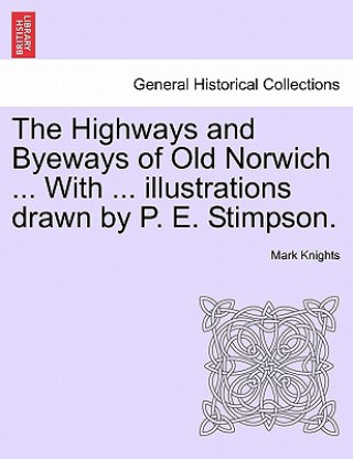 Kniha Highways and Byeways of Old Norwich ... with ... Illustrations Drawn by P. E. Stimpson. Knights