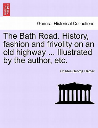 Kniha Bath Road. History, Fashion and Frivolity on an Old Highway ... Illustrated by the Author, Etc. Charles George Harper