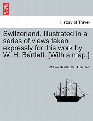 Kniha Switzerland. Illustrated in a Series of Views Taken Expressly for This Work by W. H. Bartlett. [With a Map.] Vol. II W H Bartlett