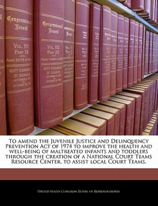 Kniha To amend the Juvenile Justice and Delinquency Prevention Act of 1974 to improve the health and well-being of maltreated infants and toddlers through t 