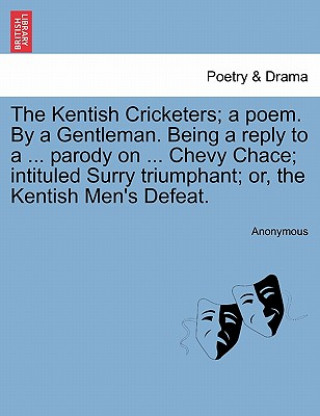 Kniha Kentish Cricketers; A Poem. by a Gentleman. Being a Reply to a ... Parody on ... Chevy Chace; Intituled Surry Triumphant; Or, the Kentish Men's Defeat Anonymous