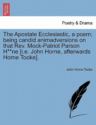 Carte Apostate Ecclesiastic, a Poem; Being Candid Animadversions on That Rev. Mock-Patriot Parson H**ne [i.E. John Horne, Afterwards Horne Tooke]. John Horne Tooke