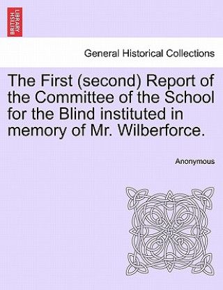 Kniha First (Second) Report of the Committee of the School for the Blind Instituted in Memory of Mr. Wilberforce. Anonymous