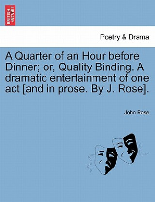 Libro Quarter of an Hour Before Dinner; Or, Quality Binding. a Dramatic Entertainment of One Act [and in Prose. by J. Rose]. John Rose