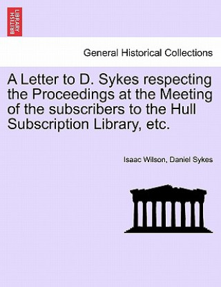 Könyv Letter to D. Sykes Respecting the Proceedings at the Meeting of the Subscribers to the Hull Subscription Library, Etc. Daniel Sykes