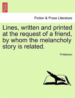 Książka Lines, Written and Printed at the Request of a Friend, by Whom the Melancholy Story Is Related. R Alderson