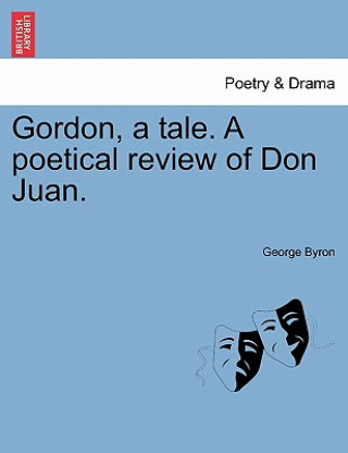 Könyv Gordon, a Tale. a Poetical Review of Don Juan. George Byron