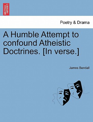 Könyv Humble Attempt to Confound Atheistic Doctrines. [in Verse.] James Bendall