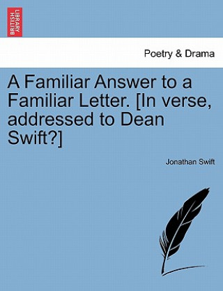Carte Familiar Answer to a Familiar Letter. [in Verse, Addressed to Dean Swift?] Jonathan Swift