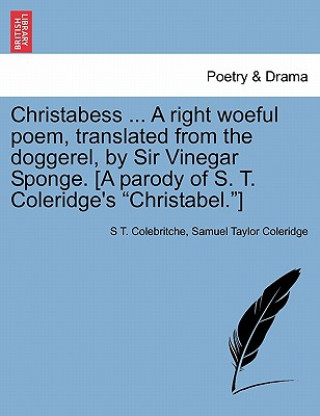 Kniha Christabess ... A right woeful poem, translated from the doggerel, by Sir Vinegar Sponge. [A parody of S. T. Coleridge's Christabel.] Samuel Taylor Coleridge