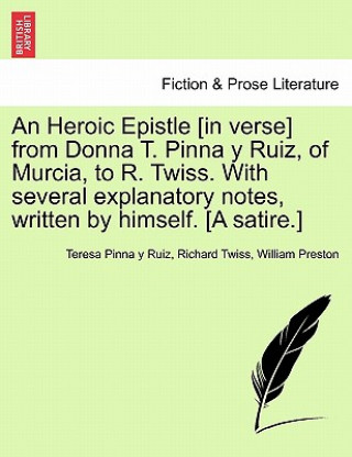 Kniha Heroic Epistle [in Verse] from Donna T. Pinna Y Ruiz, of Murcia, to R. Twiss. with Several Explanatory Notes, Written by Himself. [a Satire.] Preston