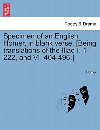 Kniha Specimen of an English Homer, in Blank Verse. [Being Translations of the Iliad I. 1-222, and VI. 404-496.] Homer