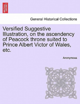 Livre Versified Suggestive Illustration, on the Ascendency of Peacock Throne Suited to Prince Albert Victor of Wales, Etc. Anonymous