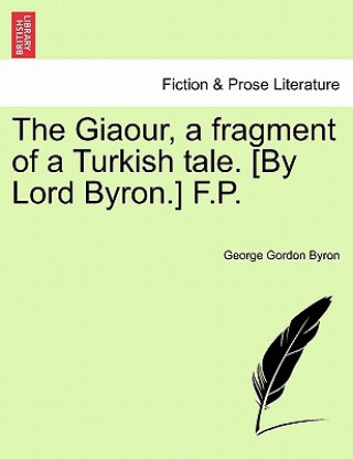 Könyv Giaour, a Fragment of a Turkish Tale. [By Lord Byron.] F.P. Lord George Gordon Byron