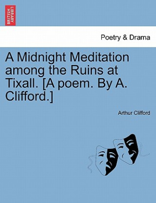 Könyv Midnight Meditation Among the Ruins at Tixall. [A Poem. by A. Clifford.] Arthur Clifford