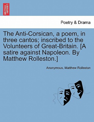 Książka Anti-Corsican, a Poem, in Three Cantos; Inscribed to the Volunteers of Great-Britain. [A Satire Against Napoleon. by Matthew Rolleston.] Matthew Rolleston