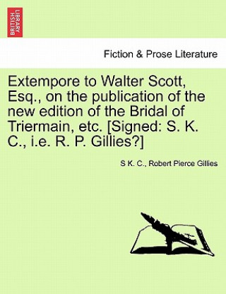 Könyv Extempore to Walter Scott, Esq., on the Publication of the New Edition of the Bridal of Triermain, Etc. [signed Robert Pierce Gillies