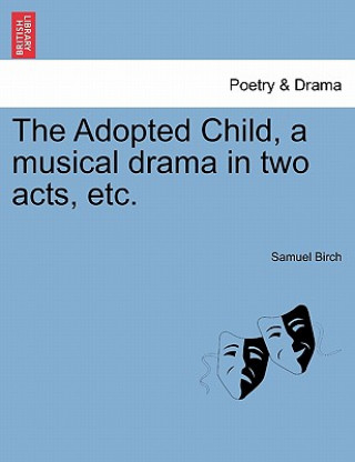 Könyv Adopted Child, a Musical Drama in Two Acts, Etc. Samuel Birch