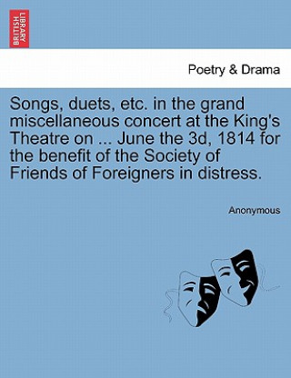 Kniha Songs, Duets, Etc. in the Grand Miscellaneous Concert at the King's Theatre on ... June the 3d, 1814 for the Benefit of the Society of Friends of Fore Anonymous