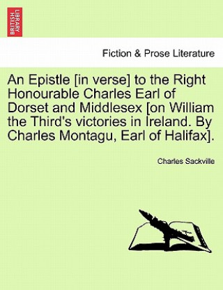 Könyv Epistle [In Verse] to the Right Honourable Charles Earl of Dorset and Middlesex [On William the Third's Victories in Ireland. by Charles Montagu, Earl Charles Sackville