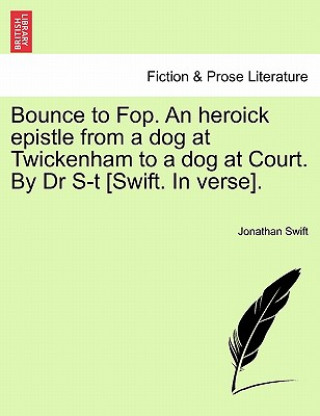 Kniha Bounce to Fop. an Heroick Epistle from a Dog at Twickenham to a Dog at Court. by Dr S-T [swift. in Verse]. Jonathan Swift