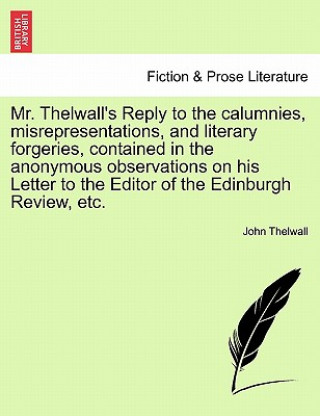 Carte Mr. Thelwall's Reply to the Calumnies, Misrepresentations, and Literary Forgeries, Contained in the Anonymous Observations on His Letter to the Editor John Thelwall