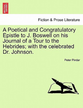 Könyv Poetical and Congratulatory Epistle to J. Boswell on His Journal of a Tour to the Hebrides; With the Celebrated Dr. Johnson. Peter Pindar