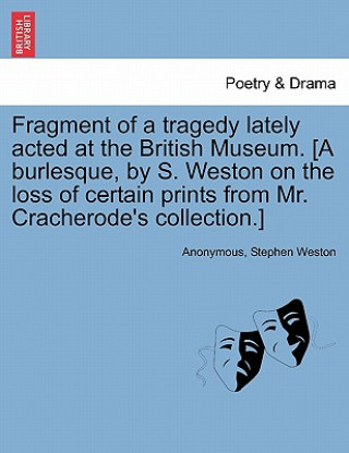 Libro Fragment of a Tragedy Lately Acted at the British Museum. [a Burlesque, by S. Weston on the Loss of Certain Prints from Mr. Cracherode's Collection.] Stephen Weston